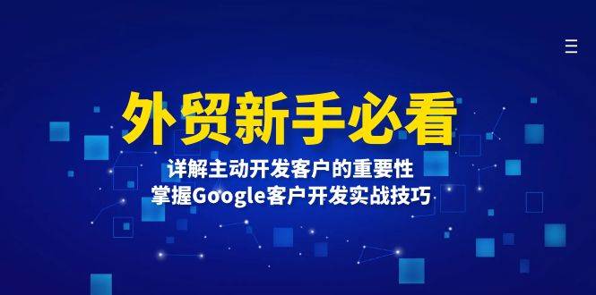 （13645期）外贸新手必看，详解主动开发客户的重要性，掌握Google客户开发实战技巧