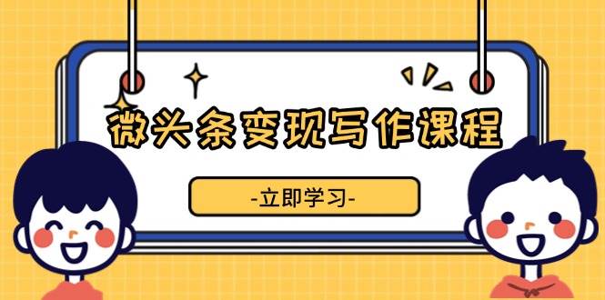 （13766期）微头条变现写作课程，掌握流量变现技巧，提升微头条质量，实现收益增长