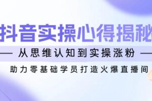 （14344期）抖音实战心得揭秘，从思维认知到实操涨粉，助力零基础学员打造火爆直播间