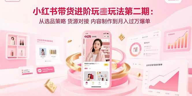 （15719期）小红书带货进阶玩法第二期：从选品策略 货源对接 内容制作到月入过万爆单