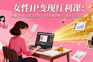 （16294期）女性IP变现红利课：从赛道分析到商业闭环，手把手教IP孵化，年利润100万