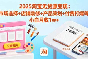 （16350期）2025淘宝无货源变现：市场选择+店铺装修+产品策划+付费打爆等 小白月收1w+