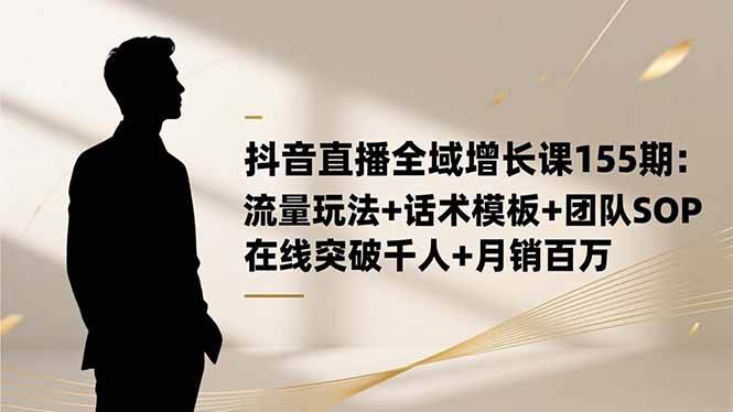 （16586期）抖音直播全域增长课155期：流量玩法+话术模板+团队SOP，在线突破千人+…