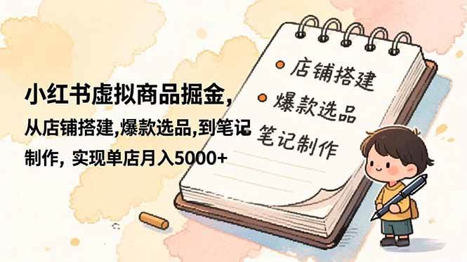 （16627期）小红书虚拟商品掘金，从店铺搭建,爆款选品,到笔记制作，实现单店月入5000+