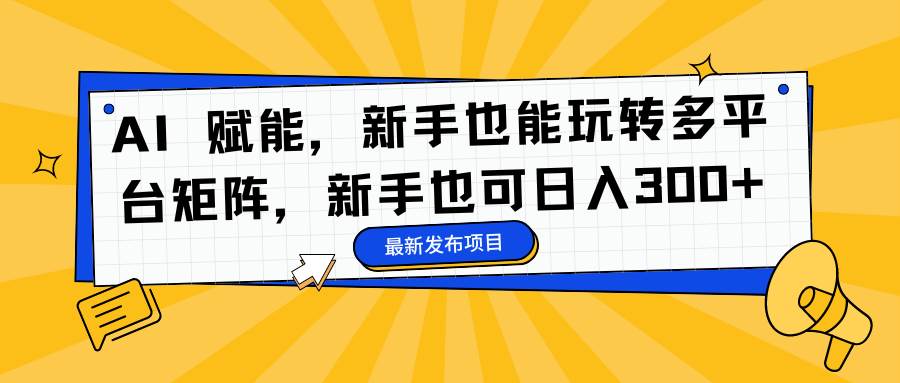 AI 赋能，新手也能玩转多平台矩阵，新手也可日入300+-汇创资源网-一个提供最全的虚拟资源网站