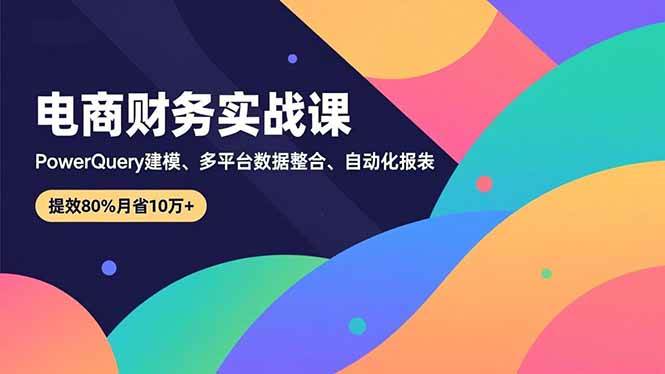 电商财务实战课,Power Query建模、多平台数据整合、自动化报表-汇创资源网-一个提供最全的虚拟资源网站