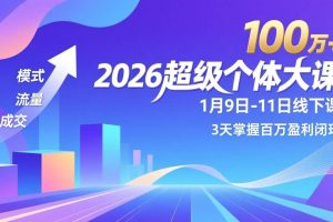 (17126期)2026超级个体大课-1月9日-11日线下课,模式、流量、成交,3天掌握百万盈利闭环,实现年入100万+