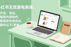 (17150期)小红书无货源电商课:从开店、选品、上架到内容制作,无需囤货快速启动,月盈利过万(更新)