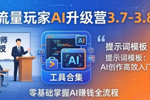 (18022期)流量玩家AI升级营3.7-3.8全套资料:多老师亲授+工具合集+提示词模板,零基础掌握AI赚钱全流程