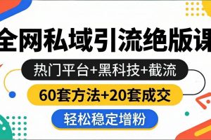 （18169期）全网私域引流绝版课：热门平台+黑科技+截流，60套方法+20套成交，轻松稳定增粉