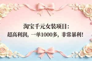 （18388期）淘宝千元女装项目：超高利润，一单1000多，非常暴利！