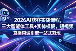 (18502期)2026AI获客实战课程,三大智能体工具+实体模板,短视频直播同城引流一站式落地