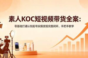 (18669期)素人KOC短视频带货全案:零基础打通认知起号实操变现完整闭环,手把手教学