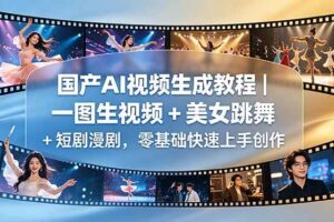 (18675期)国产AI视频生成教程|一图生视频 + 美女跳舞 + 短剧漫剧,零基础快速上手创作