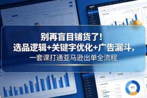 (18705期)别再盲目铺货了!选品逻辑+关键字优化+广告漏斗,一套课打通亚马逊出单全流程