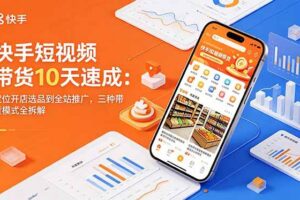 (18706期)快手短视频带货10天速成:定位开店选品到全站推广,三种带货模式全拆解