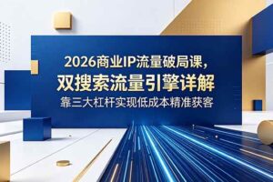 (18767期)2026商业IP流量破局课,双搜索流量引擎详解,靠三大杠杆实现低成本精准获客