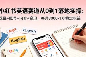 (18771期)小红书英语赛道从0到1落地实操:选品+账号+内容+变现,每月3000-1万稳定收益