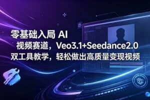 (18771期)零基础入局 AI 视频赛道,Veo3.1+Seedance2.0 双工具教学,轻松做出高质量变现视频