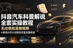 (19133期)抖音汽车科普解说全套实操教程,无出镜批量做视频,解锁伙伴计划精选双重流量收益