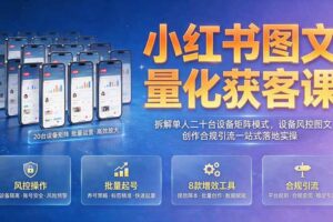 (19572期)小红书图文量化获客课|拆解单人二十台设备矩阵模式,设备风控图文创作合规引流一站式落地实操