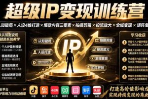 （19692期）超级IP变现训练营：认知破局×人设4维打造×爆款内容三要素×拍摄剪辑×投流放大×全域变现×矩阵复制